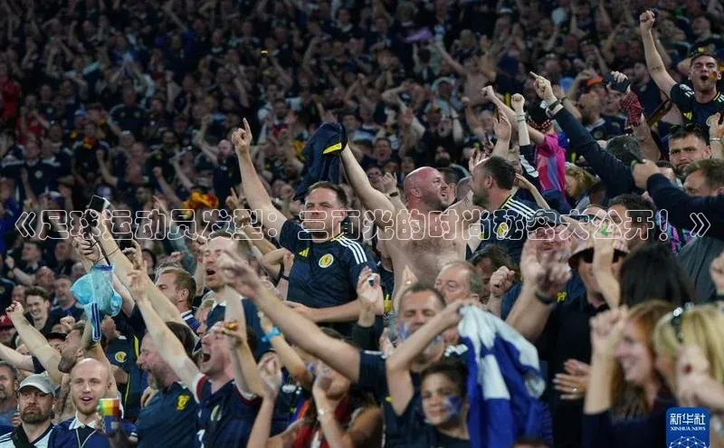 人人体育app直播下载宇信科技《足球运动员发型：三面光的时尚秘密大公开！》