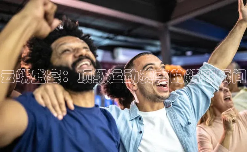 人人体育app官方下载ios华策影视云端盛宴：顶级运动赛事的精彩瞬间