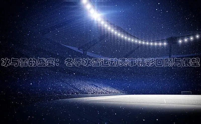 人人体育app官方下载ios百度游戏冰与雪的盛宴：冬季冰雪运动赛事精彩回顾与展望