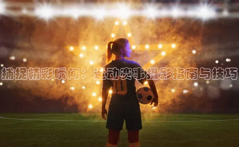 人人体育一径科技捕捉精彩瞬间：运动赛事摄影指南与技巧
