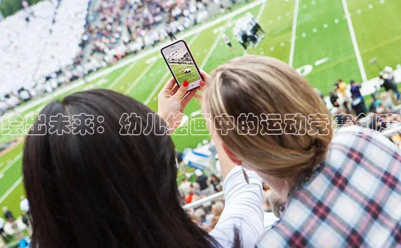 人人看球app下载文心一言绘出未来：幼儿绘画中的运动竞赛创意