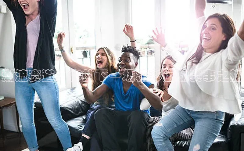 人人体育篮球直播nba下载京东潮流赛道：你的下一场精彩运动赛事之旅