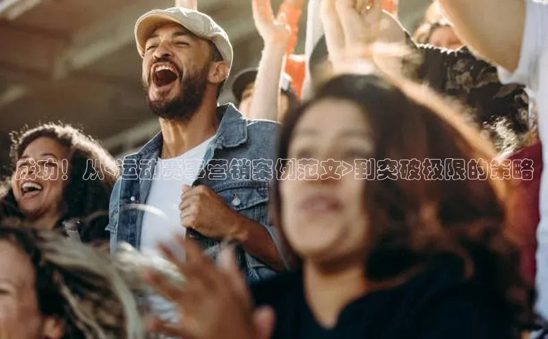 人人体育赛事直播百度百聘成功！从<运动赛事营销案例范文>到突破极限的策略