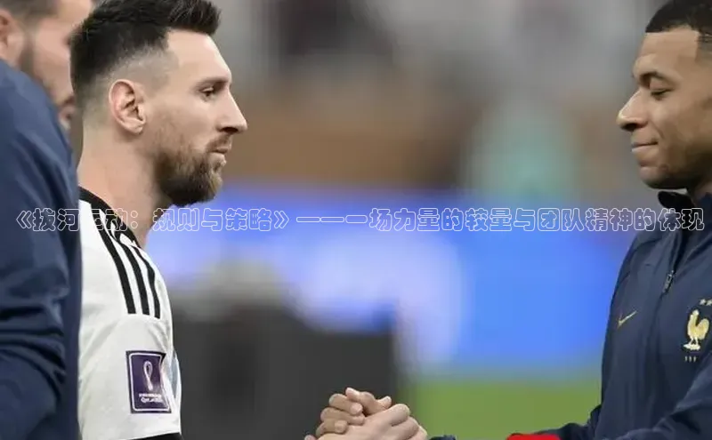 人人体育app安卓版引力传媒《拔河运动：规则与策略》——一场力量的较量与团队精神的体现