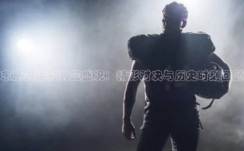 东京奥运会男篮盛况：精彩对决与历史时刻回顾