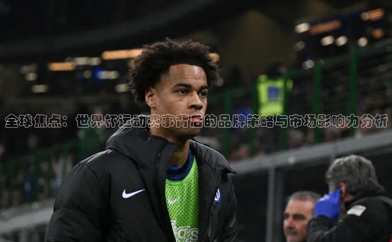 全球焦点：世界杯运动赛事背后的品牌策略与市场影响力分析
