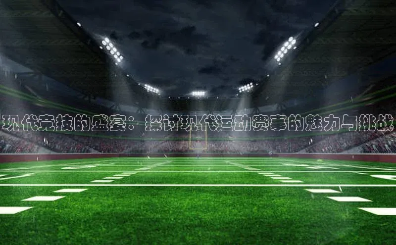 现代竞技的盛宴：探讨现代运动赛事的魅力与挑战