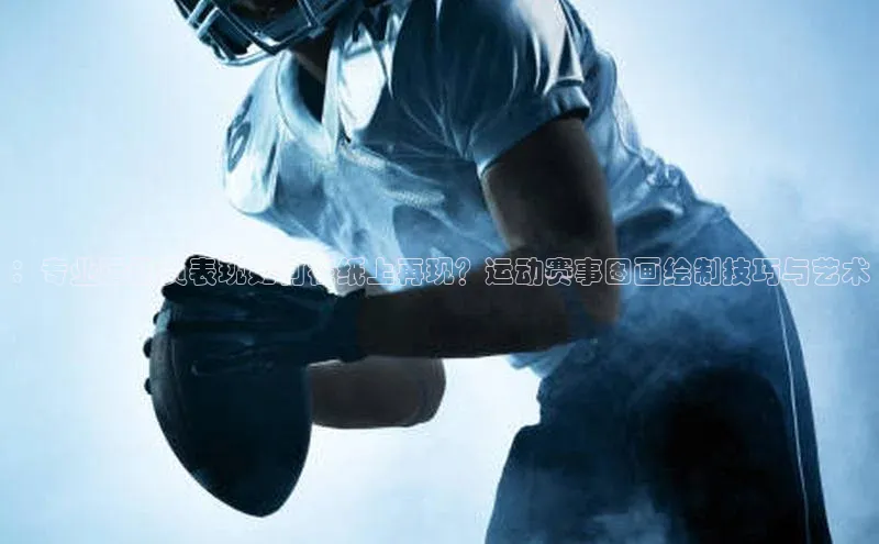 ：专业运动员表现如何在纸上再现？运动赛事图画绘制技巧与艺术