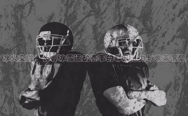 冰火交融：长春冰雪运动赛事的非凡魅力与未来展望