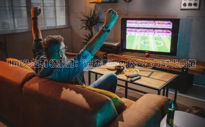 HNJ头盔引领潮流：运动赛事中的安全与时尚典范