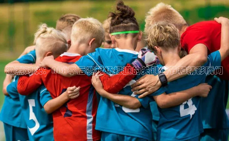 激烈对决：NBA季后赛现场报道的关键细节和精彩瞬间