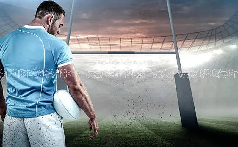 超越时空的韵律：《运动赛事视频音乐大全集》精选赏析