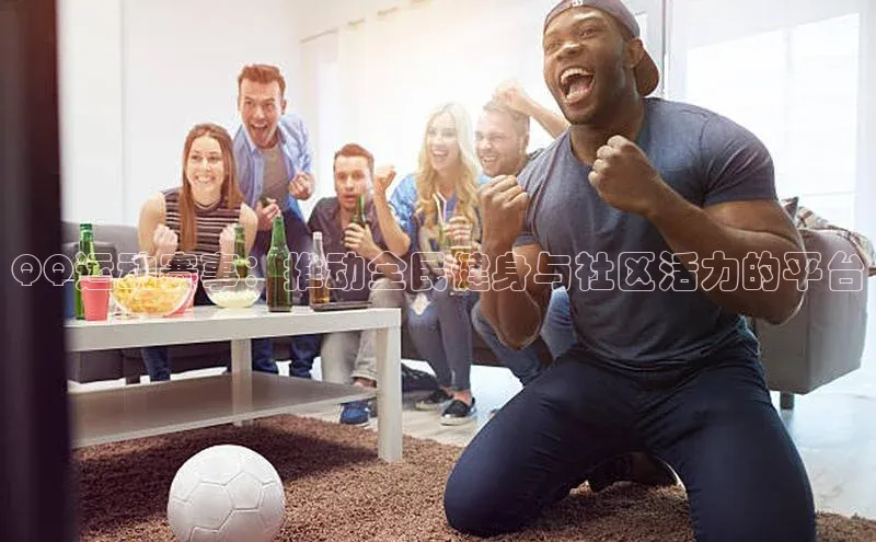 QQ运动赛事：推动全民健身与社区活力的平台