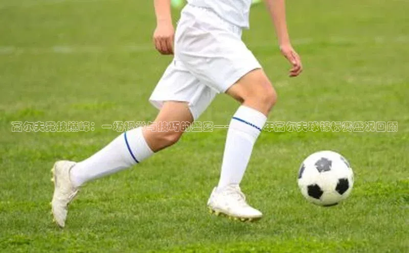 高尔夫竞技巅峰：一场视觉与技巧的盛宴——2023年高尔夫球锦标赛盛况回顾