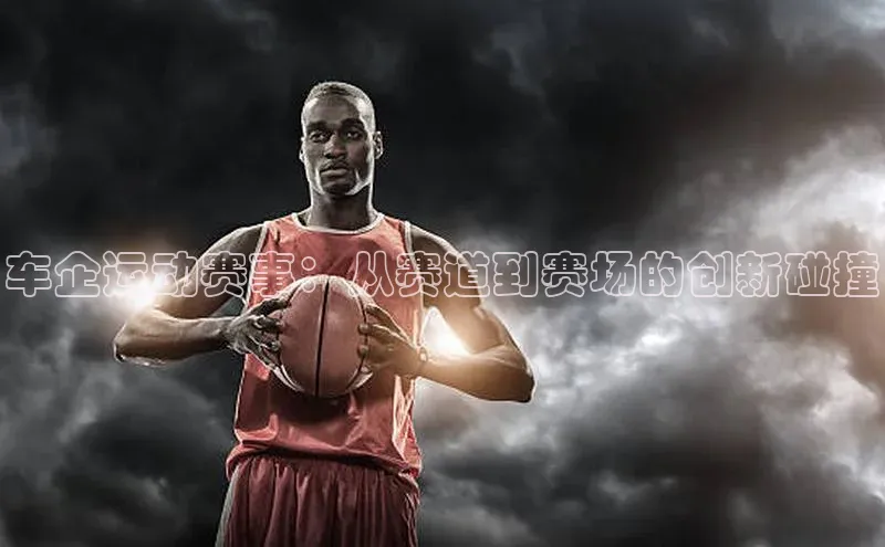 车企运动赛事：从赛道到赛场的创新碰撞