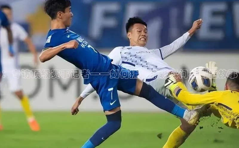 ：专访顶级赛事记者——如何捕捉精彩瞬间与背后故事