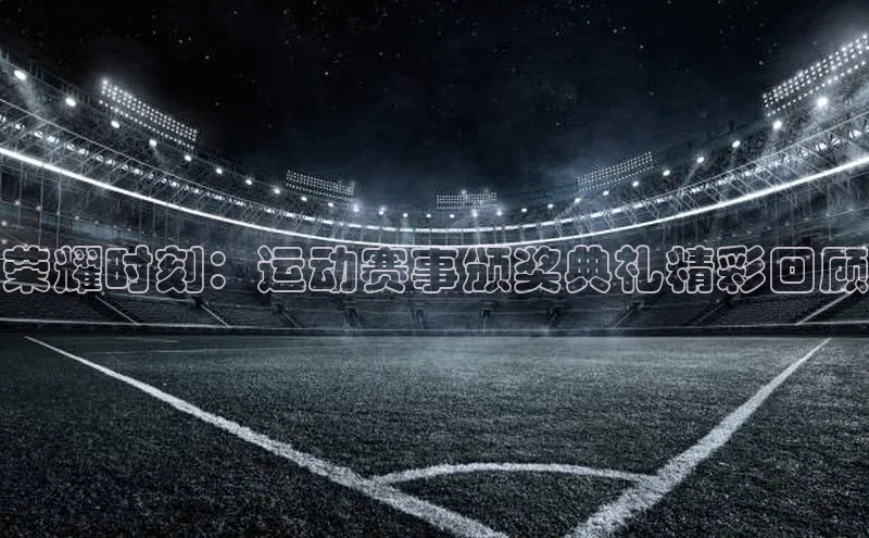 荣耀时刻：运动赛事颁奖典礼精彩回顾