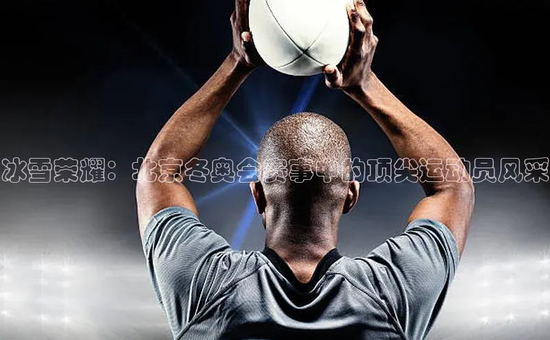 冰雪荣耀：北京冬奥会赛事中的顶尖运动员风采