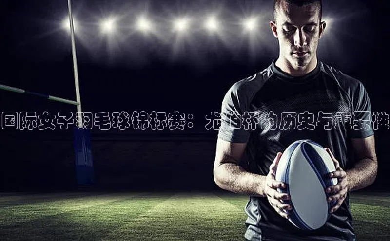 国际女子羽毛球锦标赛：尤伯杯的历史与重要性