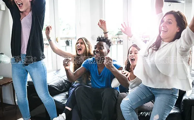 全面覆盖：基于运动赛事防护方案的创新安全策略探讨