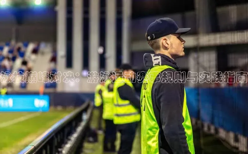 泳技巅峰对决：游泳运动赛事规则与实践指南