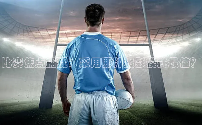 比赛焦点捕捉：采用哪种摄影模式最佳？