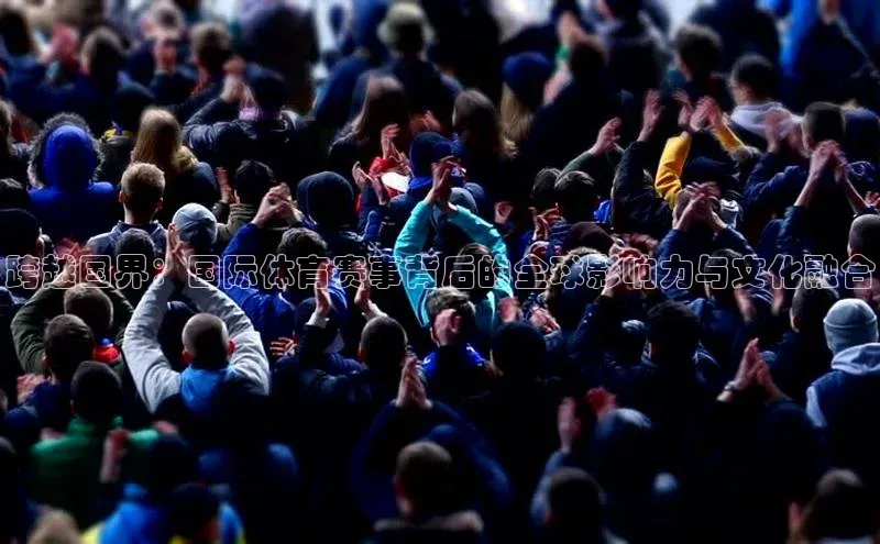 跨越国界：国际体育赛事背后的全球影响力与文化融合