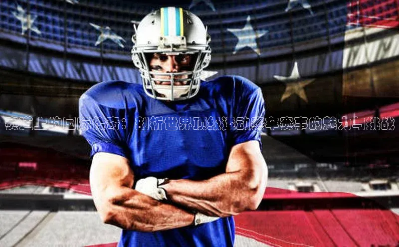 赛道上的国际传奇：剖析世界顶级运动赛车赛事的魅力与挑战