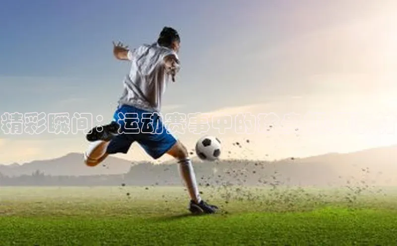 精彩瞬间：运动赛事中的珍贵视频素材